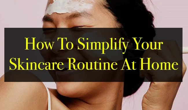 How To Simplify Your Skincare Routine At Home