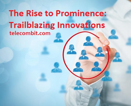 The Rise to Prominence: Trailblazing Innovations- telecombit.com