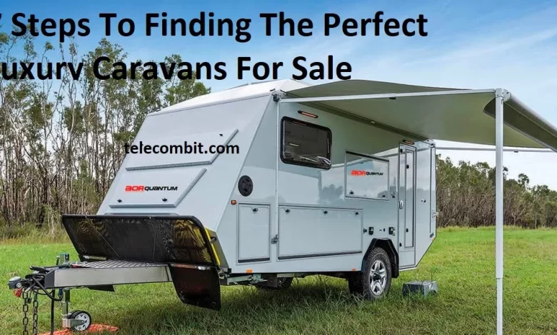 7 Steps To Finding The Perfect Luxury Caravans For Sale